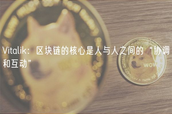 Vitalik:区块链的核心是人与人之间的“协调和互动”