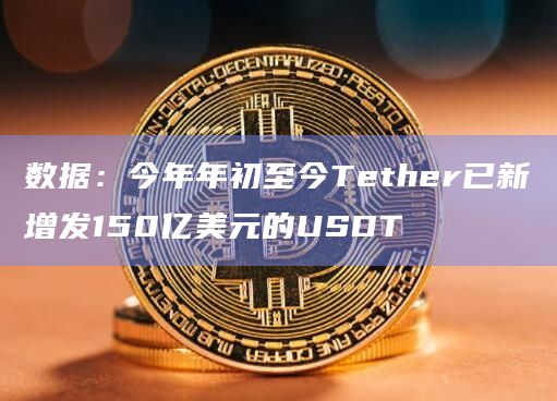 数据：今年年初至今Tether已新增发150亿美元的USDT