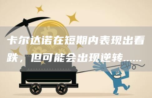 卡尔达诺在短期内表现出看跌，但可能会出现逆转……