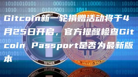 Gitcoin新一轮捐赠活动将于4月25日开启，官方提醒检查Gitcoin Passport是否为最新版本