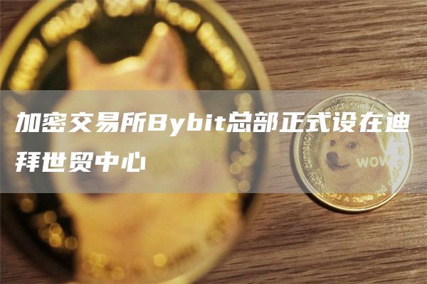加密交易所Bybit总部正式设在迪拜世贸中心