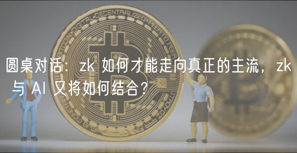 圆桌对话：zk 如何才能走向真正的主流，zk 与 AI 又将如何结合？