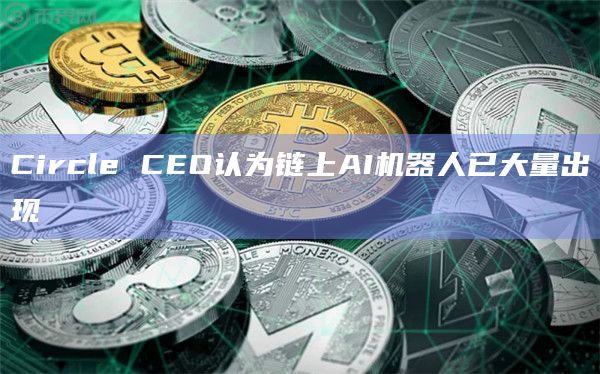 Circle CEO认为链上AI机器人已大量出现
