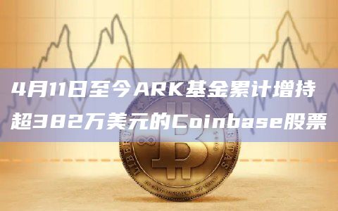 4月11日至今ARK基金累计增持超382万美元的Coinbase股票