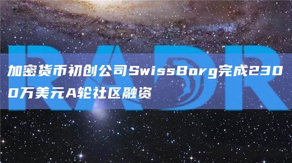 加密货币初创公司SwissBorg完成2300万美元A轮社区融资