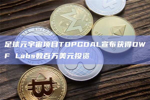 足球元宇宙项目TOPGOAL宣布获得DWF Labs数百万美元投资