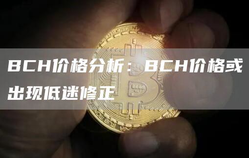 BCH价格分析：BCH价格或出现低迷修正