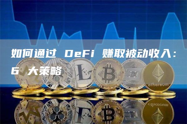 如何通过 DeFi 赚取被动收入：6 大策略