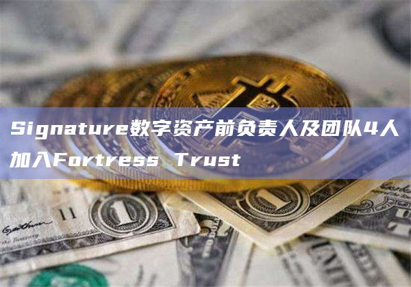 Signature数字资产前负责人及团队4人加入Fortress Trust插图 Signature数字资产前负责人及团队4人加入Fortress Trust