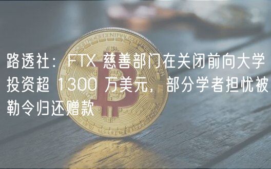 路透社：FTX 慈善部门在关闭前向大学投资超 1300 万美元，部分学者担忧被勒令归还赠款