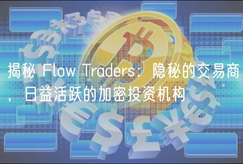 揭秘 Flow Traders:隐秘的交易商,日益活跃的加密投资机构