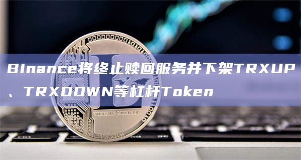 Binance将终止赎回服务并下架TRXUP、TRXDOWN等杠杆Token