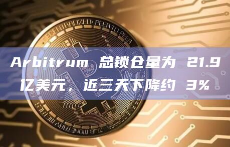 Arbitrum 总锁仓量为 21.9 亿美元，近三天下降约 3%