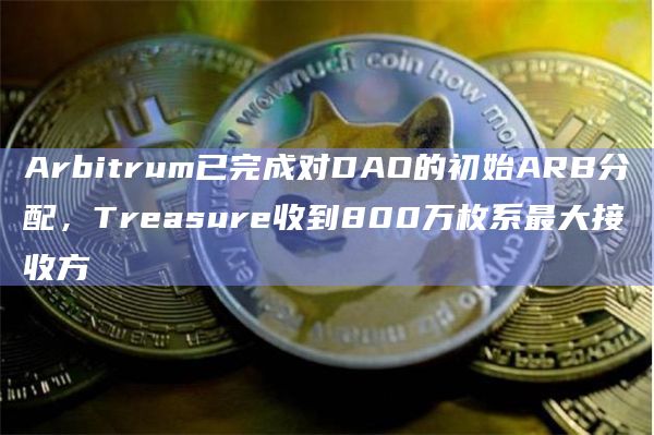 Arbitrum已完成对DAO的初始ARB分配，Treasure收到800万枚系最大接收方