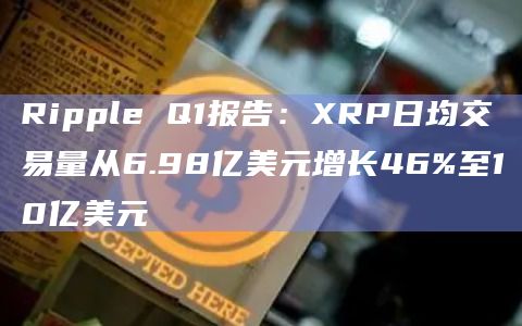 Ripple Q1报告:XRP日均交易量从6.98亿美元增长46%至10亿美元 Ripple Q1报告:XRP日均交易量从6.98亿美元增长46%至10亿美元