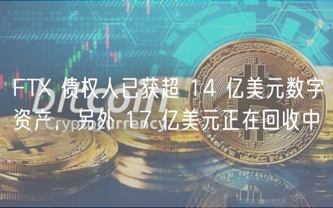 FTX 债权人已获超 14 亿美元数字资产，另外 17 亿美元正在回收中