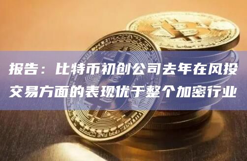 报告：比特币初创公司去年在风投交易方面的表现优于整个加密行业