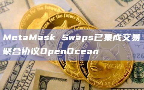 MetaMask Swaps已集成交易聚合协议OpenOcean