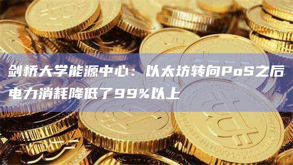 剑桥大学能源中心:以太坊转向PoS之后电力消耗降低了99%以上