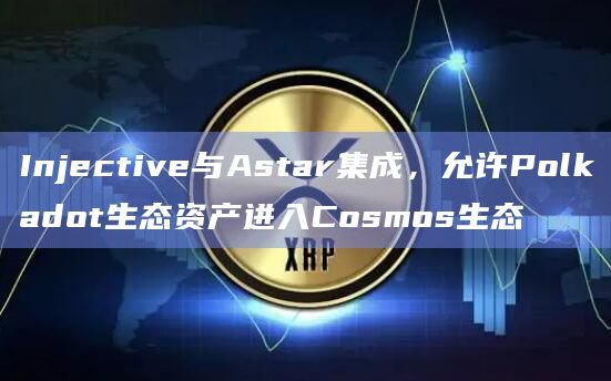 Injective与Astar集成，允许Polkadot生态资产进入Cosmos生态