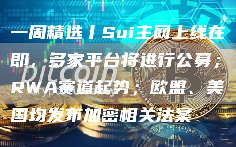 一周精选丨Sui主网上线在即，多家平台将进行公募；RWA赛道起势；欧盟、美国均发布加密相关法案