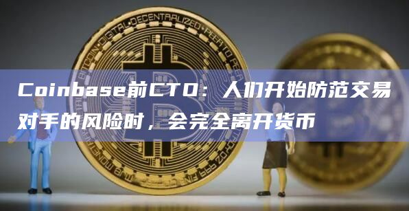 Coinbase前CTO：人们开始防范交易对手的风险时，会完全离开货币