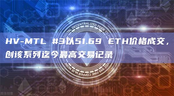HV-MTL #3以51.69 ETH价格成交，创该系列迄今最高交易记录