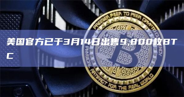 美国官方已于3月14日出售9,800枚BTC