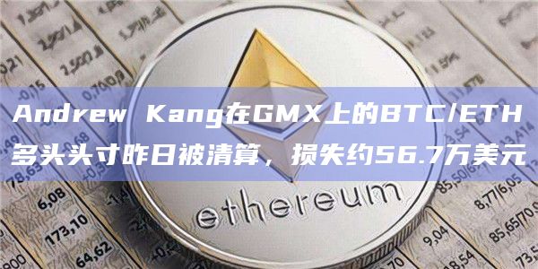 Andrew Kang在GMX上的BTC/ETH多头头寸昨日被清算，损失约56.7万美元