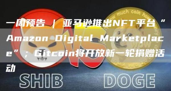 一周预告 | 亚马逊推出NFT平台“Amazon Digital Marketplace”；Gitcoin将开放新一轮捐赠活动