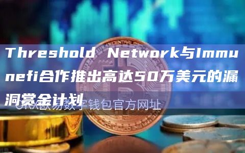 Threshold Network与Immunefi合作推出高达50万美元的漏洞赏金计划