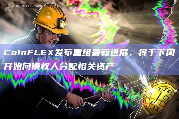CoinFLEX发布重组最新进展，将于下周开始向债权人分配相关资产