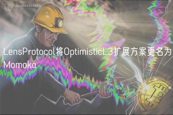 LensProtocol将OptimisticL3扩展方案更名为Momoka