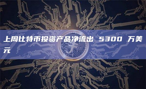 上周比特币投资产品净流出 5300 万美元