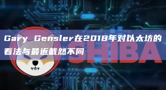Gary Gensler在2018年对以太坊的看法与最近截然不同