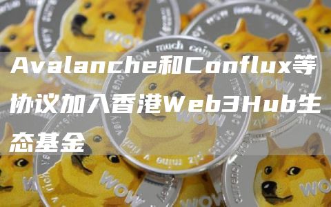 Avalanche和Conflux等协议加入香港Web3Hub生态基金