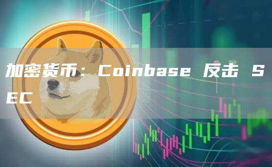 加密货币:Coinbase 反击 SEC 加密货币:Coinbase 反击 SEC