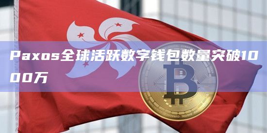 Paxos全球活跃数字钱包数量突破1000万