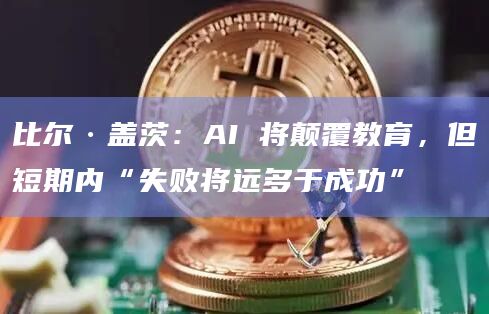 比尔·盖茨：AI 将颠覆教育，但短期内“失败将远多于成功”