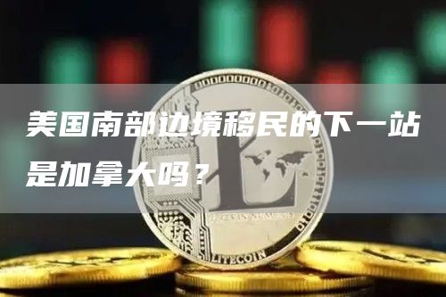 美国南部边境移民的下一站是加拿大吗?插图 美国南部边境移民的下一站是加拿大吗?