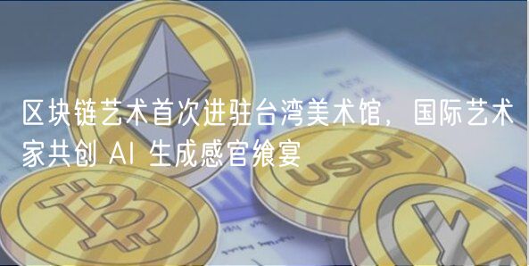 区块链艺术首次进驻台湾美术馆，国际艺术家共创 AI 生成感官飨宴