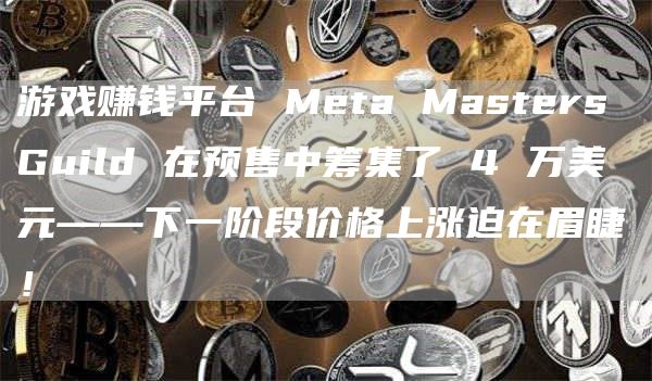 游戏赚钱平台 Meta Masters Guild 在预售中筹集了 4 万美元——下一阶段价格上涨迫在眉睫！