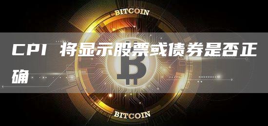 CPI 将显示股票或债券是否正确