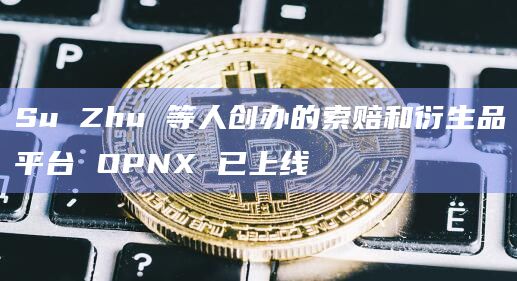 Su Zhu 等人创办的索赔和衍生品平台 OPNX 已上线