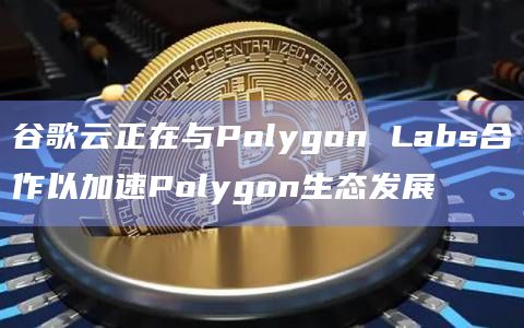 谷歌云正在与Polygon Labs合作以加速Polygon生态发展