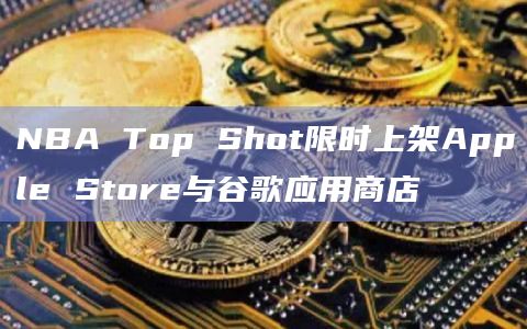 NBA Top Shot限时上架Apple Store与谷歌应用商店