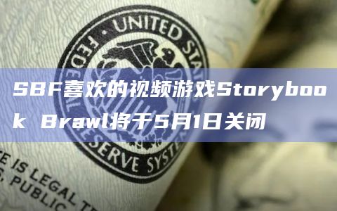 SBF喜欢的视频游戏Storybook Brawl将于5月1日关闭