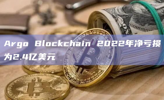 Argo Blockchain 2022年净亏损为2.4亿美元