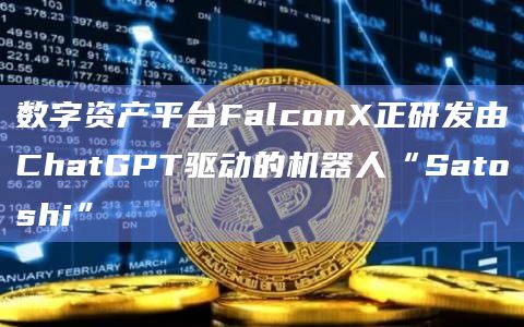 数字资产平台FalconX正研发由ChatGPT驱动的机器人“Satoshi”
