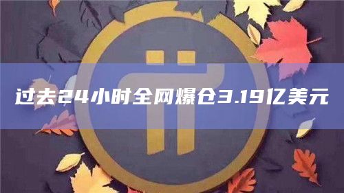 过去24小时全网爆仓3.19亿美元